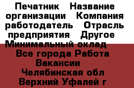 Печатник › Название организации ­ Компания-работодатель › Отрасль предприятия ­ Другое › Минимальный оклад ­ 1 - Все города Работа » Вакансии   . Челябинская обл.,Верхний Уфалей г.